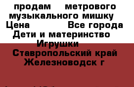 продам 1,5метрового музыкального мишку › Цена ­ 2 500 - Все города Дети и материнство » Игрушки   . Ставропольский край,Железноводск г.